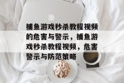 捕鱼游戏秒杀教程视频的危害与警示,捕鱼游戏秒杀教程视频,危害警示与防范策略 捕鱼游戏秒杀教程视频的危害与警示,捕鱼游戏秒杀教程视频,危害警示与防范策略