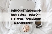 孙悟空三打白骨精的全新通关攻略,孙悟空三打白骨精,全程高解析,轻松通关秘籍!