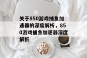 关于850游戏捕鱼加速器的深度解析,850游戏捕鱼加速器深度解析 关于850游戏捕鱼加速器的深度解析,850游戏捕鱼加速器深度解析