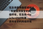 花生壳服务器搭建网站: 构建高效安全的网络环境，花生壳+Apache+PHP构建高效安全的网络环境
