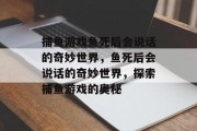 捕鱼游戏鱼死后会说话的奇妙世界,鱼死后会说话的奇妙世界,探索捕鱼游戏的奥秘 捕鱼游戏鱼死后会说话的奇妙世界,鱼死后会说话的奇妙世界,探索捕鱼游戏的奥秘