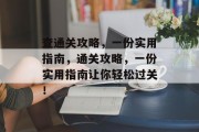 查通关攻略，一份实用指南，通关攻略，一份实用指南让你轻松过关！