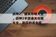 战神2,通关攻略大全,战神2手游通关攻略大全,助你秒杀全程