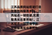 江苏品质网站搭建打造优质在线服务平台，江苏站点一键搭建,优质服务从这里开始!，江苏站点一键搭建平台-优质服务从这里开始!