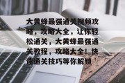 大黄蜂最强通关视频攻略,攻略大全,让你轻松通关,大黄蜂最强通关教程,攻略大全!快速通关技巧等你解锁