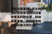 网站流量置换，优化网站以获得更高的访问量和更高的转化率，网站流量置换，如何提高网站访问量与转化率？