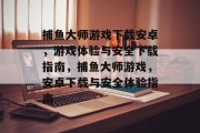 捕鱼大师游戏下载安卓，游戏体验与安全下载指南，捕鱼大师游戏，安卓下载与安全体验指南