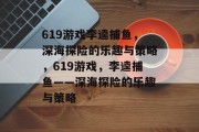 619游戏李逵捕鱼,深海探险的乐趣与策略,619游戏,李逵捕鱼——深海探险的乐趣与策略