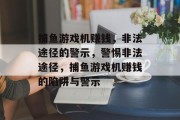 捕鱼游戏机赚钱，非法途径的警示，警惕非法途径，捕鱼游戏机赚钱的陷阱与警示