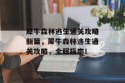 犀牛森林逃生通关攻略新篇,犀牛森林逃生通关攻略,全程指南!