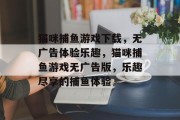 猫咪捕鱼游戏下载，无广告体验乐趣，猫咪捕鱼游戏无广告版，乐趣尽享的捕鱼体验