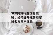SEO网站标题优化策略，如何提升搜索引擎排名与用户体验