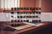 金庸群侠传反派通关攻略，挑战你的智慧与勇气，金庸武侠群侠传，反派通关攻略，破解智勇无双