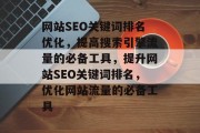 网站SEO关键词排名优化，提高搜索引擎流量的必备工具，提升网站SEO关键词排名，优化网站流量的必备工具