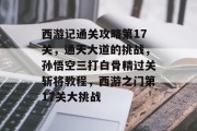 西游记通关攻略第17关，通天大道的挑战，孙悟空三打白骨精过关斩将教程，西游之门第17关大挑战