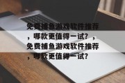 免费捕鱼游戏软件推荐,哪款更值得一试?,免费捕鱼游戏软件推荐,哪款更值得一试? 免费捕鱼游戏软件推荐,哪款更值得一试?,免费捕鱼游戏软件推荐,哪款更值得一试?