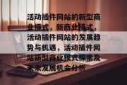 活动插件网站的新型商业模式，新商业模式，活动插件网站的发展趋势与机遇，活动插件网站新型商业模式探索及未来发展机会分析