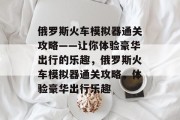 俄罗斯火车模拟器通关攻略——让你体验豪华出行的乐趣,俄罗斯火车模拟器通关攻略,体验豪华出行乐趣