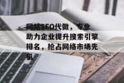 网站SEO代做，专业助力企业提升搜索引擎排名，抢占网络市场先机