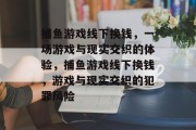 捕鱼游戏线下换钱,一场游戏与现实交织的体验,捕鱼游戏线下换钱,游戏与现实交织的犯罪风险 捕鱼游戏线下换钱,一场游戏与现实交织的体验,捕鱼游戏线下换钱,游戏与现实交织的犯罪风险