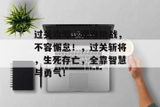 过关攻略，艰难挑战，不容懈怠！，过关斩将，生死存亡，全靠智慧与勇气！