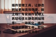插件管理工具，让静态网站更加高效便捷，新上线！专业插件管理工具轻松优化静态网站效率！，一键优化，插件管理工具新上市，轻松提高静态网站效率！