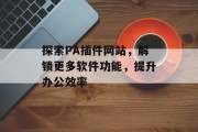 探索PA插件网站，解锁更多软件功能，提升办公效率