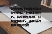 游戏手机上的捕鱼游戏视频教程,轻松掌握技巧,畅享捕鱼乐趣,轻松掌握技巧,手机游戏捕鱼视频教程 游戏手机上的捕鱼游戏视频教程,轻松掌握技巧,畅享捕鱼乐趣,轻松掌握技巧,手机游戏捕鱼视频教程