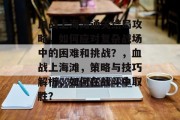 血战上海滩通关结局攻略，如何应对复杂战场中的困难和挑战？，血战上海滩，策略与技巧解析，如何在战斗中取胜？