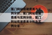 厦门网站搭建费用与实例分析，厦门网站搭建费用与实例分析，厦门网站搭建费用分析及实例分享