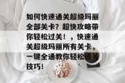 如何快速通关超级玛丽全部关卡？超快攻略带你轻松过关！，快速通关超级玛丽所有关卡，一键全通教你轻松通关技巧！