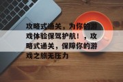 攻略式通关，为你的游戏体验保驾护航！，攻略式通关，保障你的游戏之旅无压力