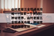 山村老屋三全程通关攻略——探索一个神秘的神秘世界,山村老屋三全程通关攻略,神秘世界的探索之旅