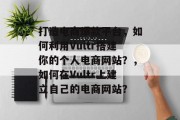 打造电商爆款平台，如何利用Vultr搭建你的个人电商网站？，如何在Vultr上建立自己的电商网站？