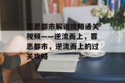罪恶都市解说攻略通关视频——逆流而上,罪恶都市,逆流而上的过关攻略 罪恶都市解说攻略通关视频——逆流而上,罪恶都市,逆流而上的过关攻略