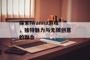 探索iwanna游戏，独特魅力与无限创意的融合