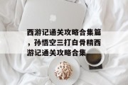 西游记通关攻略合集篇，孙悟空三打白骨精西游记通关攻略合集