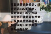 互联网营销新趋势，提升网站SEO的策略，提升网站SEO，互联网营销的新趋势和策略，互联网营销新趋势，提高网站SEO策略及提升网站SEO
