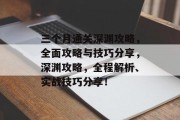 三个月通关深渊攻略，全面攻略与技巧分享，深渊攻略，全程解析、实战技巧分享！