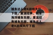 捕鱼达人老K游戏大厅下载,重温经典,畅享海洋捕鱼乐趣,重温经典捕鱼乐趣,捕鱼达人老K游戏大厅下载 捕鱼达人老K游戏大厅下载,重温经典,畅享海洋捕鱼乐趣,重温经典捕鱼乐趣,捕鱼达人老K游戏大厅下载