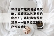 神作塞尔达传说通关攻略,解锁塞尔达王国的秘密!,塞尔达传说新篇章——塞尔达王国的秘密攻略! 神作塞尔达传说通关攻略,解锁塞尔达王国的秘密!,塞尔达传说新篇章——塞尔达王国的秘密攻略!