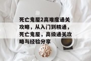 死亡鬼屋2高难度通关攻略,从入门到精通,死亡鬼屋,高级通关攻略与经验分享 死亡鬼屋2高难度通关攻略,从入门到精通,死亡鬼屋,高级通关攻略与经验分享