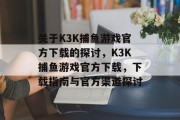 关于K3K捕鱼游戏官方下载的探讨,K3K捕鱼游戏官方下载,下载指南与官方渠道探讨 关于K3K捕鱼游戏官方下载的探讨,K3K捕鱼游戏官方下载,下载指南与官方渠道探讨