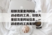 超额流量查询网站，一战必胜的工具，获取大量超流量网站信息，一战必胜的工具集锦