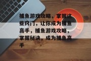捕鱼游戏攻略，掌握这些窍门，让你成为捕鱼高手，捕鱼游戏攻略，掌握秘诀，成为捕鱼高手