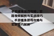 手游捕鱼游戏攻略,套路视频解析与实战技巧,手游捕鱼游戏攻略与实战技巧解析 手游捕鱼游戏攻略,套路视频解析与实战技巧,手游捕鱼游戏攻略与实战技巧解析