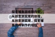 探索捕鱼游戏制作吧,从创意到实现的旅程,从创意到实现,探索捕鱼游戏制作的旅程 探索捕鱼游戏制作吧,从创意到实现的旅程,从创意到实现,探索捕鱼游戏制作的旅程