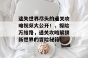 迷失世界尽头的通关攻略视频大公开!,探险万维路,通关攻略解锁新世界的冒险秘籍!