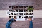 第五人格今年春节通关攻略，必备神器及技巧，第五人格春节期间通关攻略，五大神器与实战指南