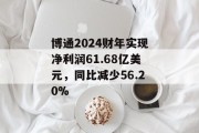 博通2024财年实现净利润61.68亿美元，同比减少56.20%